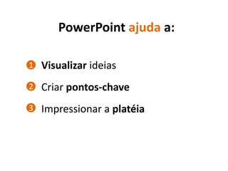 PowerPoint ajuda a:

1   Visualizar ideias
2   Criar pontos-chave
3   Impressionar a platéia
 