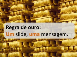 Regra de ouro:
Um slide, uma mensagem.
 