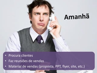 • Procura clientes
• Faz reuniões de vendas
• Material de vendas (proposta, PPT, flyer, site, etc.)
 