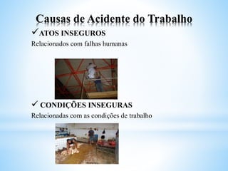 Causas de Acidente do Trabalho
ATOS INSEGUROS
Relacionados com falhas humanas
 CONDIÇÕES INSEGURAS
Relacionadas com as condições de trabalho
 