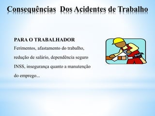 Consequências Dos Acidentes de Trabalho
PARA O TRABALHADOR
Ferimentos, afastamento do trabalho,
redução de salário, dependência seguro
INSS, insegurança quanto a manutenção
do emprego...
 