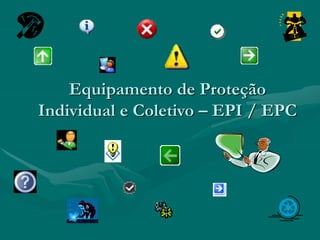 Equipamento de Proteção
Individual e Coletivo – EPI / EPC
 