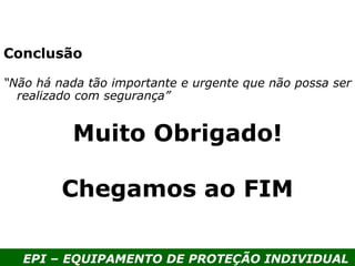 EPI – EQUIPAMENTO DE PROTEÇÃO INDIVIDUAL
“Não há nada tão importante e urgente que não possa ser
realizado com segurança”
Conclusão
Muito Obrigado!
Chegamos ao FIM
 