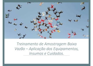 Treinamento de Amostragem Baixa
Vazão – Aplicação dos Equipamentos,
Insumos e Cuidados.
 