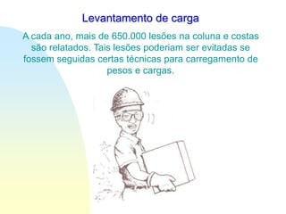 Levantamento de carga
A cada ano, mais de 650.000 lesões na coluna e costas
são relatados. Tais lesões poderiam ser evitadas se
fossem seguidas certas técnicas para carregamento de
pesos e cargas.
 