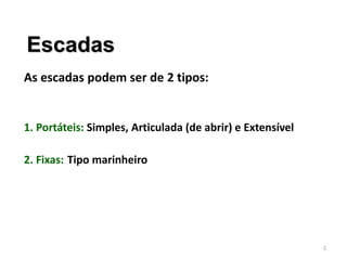 Escadas
As escadas podem ser de 2 tipos:
1. Portáteis: Simples, Articulada (de abrir) e Extensível
2. Fixas: Tipo marinheiro
2
 