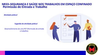 NR33–SEGURANÇA E SAÚDE NOS TRABALHOS EM ESPAÇO CONFINADO
Permissão de Entrada e Trabalho
Atividade prática!
Sugestão de atividade prática!
Desenvolvimento de uma PET (Permissão de entrada
e trabalho).
 