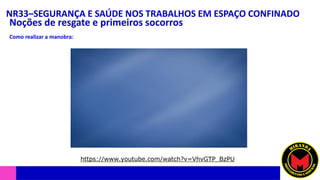 NR33–SEGURANÇA E SAÚDE NOS TRABALHOS EM ESPAÇO CONFINADO
Noções de resgate e primeiros socorros
https://www.youtube.com/watch?v=VhvGTP_BzPU
Como realizar a manobra:
https://www.youtube.com/watch?v=VhvGTP_BzPU
 