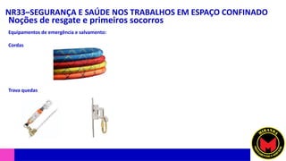 NR33–SEGURANÇA E SAÚDE NOS TRABALHOS EM ESPAÇO CONFINADO
Noções de resgate e primeiros socorros
Equipamentos de emergência e salvamento:
Cordas
Trava quedas
 