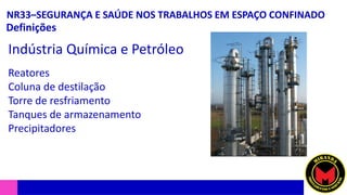 NR33–SEGURANÇA E SAÚDE NOS TRABALHOS EM ESPAÇO CONFINADO
Definições
Indústria Química e Petróleo
Reatores
Coluna de destilação
Torre de resfriamento
Tanques de armazenamento
Precipitadores
 