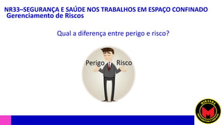 NR33–SEGURANÇA E SAÚDE NOS TRABALHOS EM ESPAÇO CONFINADO
Gerenciamento de Riscos
Qual a diferença entre perigo e risco?
 