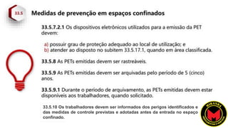 33.5.10 Os trabalhadores devem ser informados dos perigos identificados e
das medidas de controle previstas e adotadas antes da entrada no espaço
confinado.
 