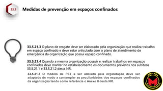 33.5.21.5 O modelo de PET a ser adotado pela organização deve ser
adaptado de modo a contemplar as peculiaridades dos espaços confinados
da organização tendo como referência o Anexo II desta NR.
 