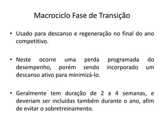 Macrociclo Fase de Transição
• Usado para descanso e regeneração no final do ano
competitivo.
• Neste ocorre uma perda programada do
desempenho, porém sendo incorporado um
descanso ativo para minimizá-lo.
• Geralmente tem duração de 2 a 4 semanas, e
deveriam ser incluídas também durante o ano, afim
de evitar o sobretreinamento.
 