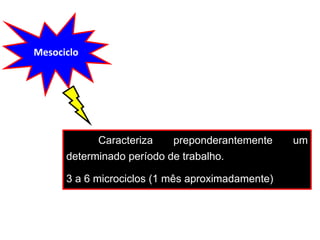 Mesociclo
Caracteriza preponderantemente um
determinado período de trabalho.
3 a 6 microciclos (1 mês aproximadamente)
 