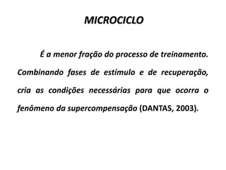 MICROCICLO
É a menor fração do processo de treinamento.
Combinando fases de estímulo e de recuperação,
cria as condições necessárias para que ocorra o
fenômeno da supercompensação (DANTAS, 2003).
 