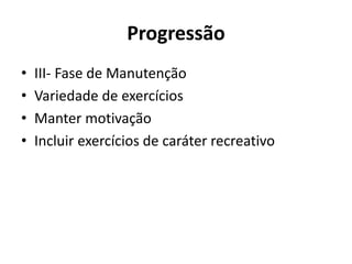 Progressão
• III- Fase de Manutenção
• Variedade de exercícios
• Manter motivação
• Incluir exercícios de caráter recreativo
 