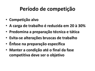 Período de competição
• Competição alvo
• A carga de trabalho é reduzida em 20 à 30%
• Predomina a preparação técnica e tática
• Evita-se alterações bruscas de trabalho
• Ênfase na preparação específica
• Manter a condição até o final da fase
competitiva deve ser o objetivo
 