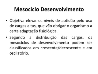 Mesociclo Desenvolvimento
• Objetiva elevar os níveis de aptidão pelo uso
de cargas altas, que vão obrigar o organismo a
certa adaptação fisiológica.
• Segundo a distribuição das cargas, os
mesociclos de desenvolvimento podem ser
classificados em crescente/decrescente e em
oscilatório.
 