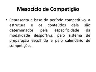 Mesociclo de Competição
• Representa a base do período competitivo, a
estrutura e os conteúdos dele são
determinados pela especificidade da
modalidade desportiva, pelo sistema de
preparação escolhido e pelo calendário de
competições.
 