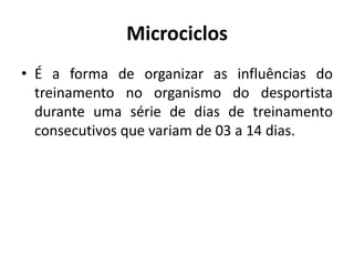 Microciclos
• É a forma de organizar as influências do
treinamento no organismo do desportista
durante uma série de dias de treinamento
consecutivos que variam de 03 a 14 dias.
 