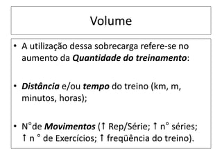 Volume
• A utilização dessa sobrecarga refere-se no
aumento da Quantidade do treinamento:
• Distância e/ou tempo do treino (km, m,
minutos, horas);
• N°de Movimentos ( Rep/Série;  n° séries;
 n ° de Exercícios;  freqüência do treino).
 