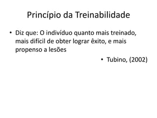 Princípio da Treinabilidade
• Diz que: O indivíduo quanto mais treinado,
mais difícil de obter lograr êxito, e mais
propenso a lesões
• Tubino, (2002)
 