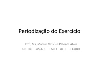 Periodização do Exercício
Prof. Ms. Marcus Vinícius Patente Alves
UNITRI – PASSO 1 – FAEFI – UFU – RECORD
 