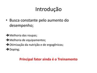 Introdução
• Busca constante pelo aumento do
desempenho;
Melhoria das roupas;
Melhoria de equipamentos;
Otimização da nutrição e de ergogênicos;
Doping;
Principal fator ainda é o Treinamento
 