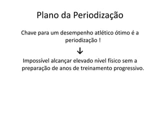 Plano da Periodização
Chave para um desempenho atlético ótimo é a
periodização !
↓
Impossível alcançar elevado nível físico sem a
preparação de anos de treinamento progressivo.
 