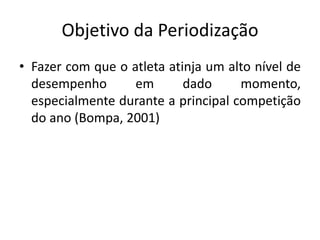 Objetivo da Periodização
• Fazer com que o atleta atinja um alto nível de
desempenho em dado momento,
especialmente durante a principal competição
do ano (Bompa, 2001)
 
