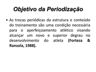 Objetivo da Periodização
• As trocas periódicas da estrutura e conteúdo
do treinamento são uma condição necessária
para o aperfeiçoamento atlético visando
alcançar um novo e superior degrau no
desenvolvimento do atleta (Forteza &
Ranzola, 1988).
 