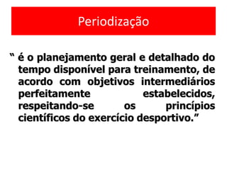 Periodização
“ é o planejamento geral e detalhado do
tempo disponível para treinamento, de
acordo com objetivos intermediários
perfeitamente estabelecidos,
respeitando-se os princípios
científicos do exercício desportivo.”
 