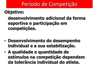 Período de Competição
Objetivo:
desenvolvimento adicional da forma
esportiva e participação em
competições.
• Desenvolvimento do desempenho
individual e a sua estabilização.
• A qualidade e quantidade de
estímulos na competição dependem
da tolerância individual do atleta.
 