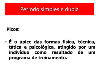 Período simples e dupla
Picos:
• É o ápice das formas física, técnica,
tática e psicológica, atingido por um
indivíduo como resultado de um
programa de treinamento.
 
