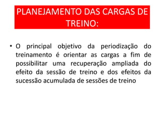 PLANEJAMENTO DAS CARGAS DE
TREINO:
• O principal objetivo da periodização do
treinamento é orientar as cargas a fim de
possibilitar uma recuperação ampliada do
efeito da sessão de treino e dos efeitos da
sucessão acumulada de sessões de treino
 