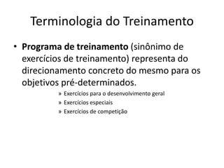 Terminologia do Treinamento
• Programa de treinamento (sinônimo de
exercícios de treinamento) representa do
direcionamento concreto do mesmo para os
objetivos pré-determinados.
» Exercícios para o desenvolvimento geral
» Exercícios especiais
» Exercícios de competição
 
