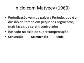 Início com Matveev (1960)
• Periodização vem da palavra Período, que é a
divisão do tempo em pequenos segmentos,
mais fáceis de serem controlados
• Baseado no ciclo de supercompensação
• Construção ------ Manutenção ------ Perda
 