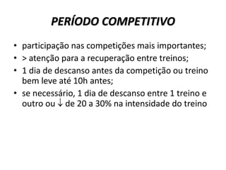 PERÍODO COMPETITIVO
• participação nas competições mais importantes;
• > atenção para a recuperação entre treinos;
• 1 dia de descanso antes da competição ou treino
bem leve até 10h antes;
• se necessário, 1 dia de descanso entre 1 treino e
outro ou  de 20 a 30% na intensidade do treino
 