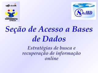Seção de Acesso a Bases de Dados Estratégias de busca e recuperação de informação online 