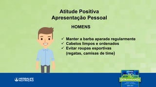  Manter a barba aparada regularmente
 Cabelos limpos e ordenados
 Evitar roupas esportivas
(regatas, camisas de time)
Atitude Positiva
Apresentação Pessoal
HOMENS
 
