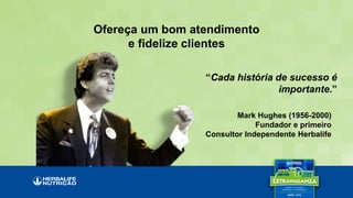 Ofereça um bom atendimento
e fidelize clientes
“Cada história de sucesso é
importante.”
Mark Hughes (1956-2000)
Fundador e primeiro
Consultor Independente Herbalife
 