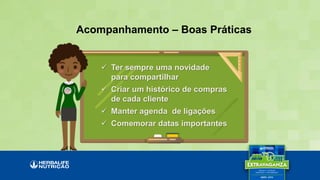 Acompanhamento – Boas Práticas
 Ter sempre uma novidade
para compartilhar
 Criar um histórico de compras
de cada cliente
 Manter agenda de ligações
 Comemorar datas importantes
 