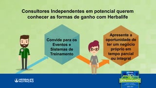 Convide para os
Eventos e
Sistemas de
Treinamento
Apresente a
oportunidade de
ter um negócio
próprio em
tempo parcial
ou integral
Consultores Independentes em potencial querem
conhecer as formas de ganho com Herbalife
 