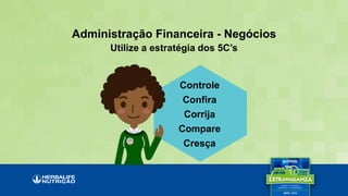 Utilize a estratégia dos 5C’s
Administração Financeira - Negócios
Controle
Confira
Corrija
Compare
Cresça
 