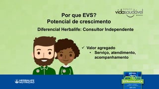 Por que EVS?
Potencial de crescimento
 Valor agregado
• Serviço, atendimento,
acompanhamento
Diferencial Herbalife: Consultor Independente
 