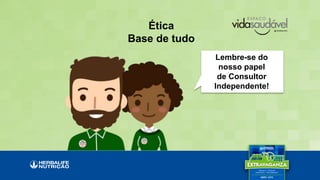 Ética
Base de tudo
Lembre-se do
nosso papel
de Consultor
Independente!
 