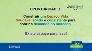 OPORTUNIDADE!
Construir um Espaço Vida
Saudável sólido e consistente para
cobrir a demanda do mercado.
Existe espaço para isso!
 