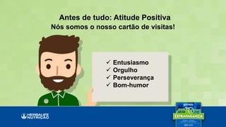 Antes de tudo: Atitude Positiva
Nós somos o nosso cartão de visitas!
 Entusiasmo
 Orgulho
 Perseverança
 Bom-humor
 