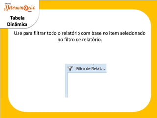 Tabela
Dinâmica
Use para filtrar todo o relatório com base no item selecionado
no filtro de relatório.
 
